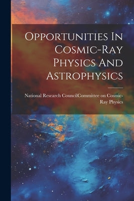 Opportunities In Cosmic-ray Physics And Astrophysics by National Research Council (U S ) Com
