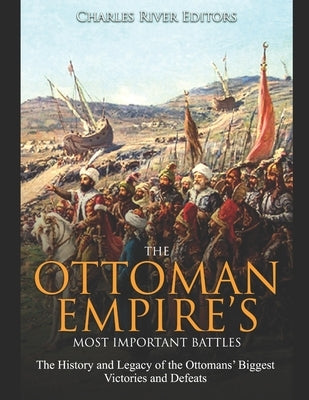 The Ottoman Empire's Most Important Battles: The History and Legacy of the Ottomans' Biggest Victories and Defeats by Charles River