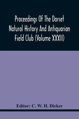 Proceedings Of The Dorset Natural History And Antiquarian Field Club (Volume Xxxii) by W. H. Dicker, C.