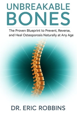 Unbreakable Bones: The Proven Blueprint to Prevent, Reverse, and Heal Osteoporosis Naturally at Any Age by Robbins, Eric