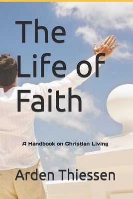 The Life of Faith: A Handbook on Christian Living by Thiessen, Arden