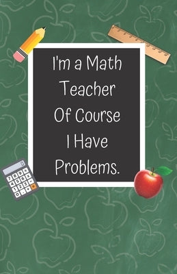 I'm a Math Teacher of Course I Have Problems: A Cute Chalkboard themed School Note Book For Teachers by Millis, June