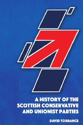 A History of the Scottish Conservative and Unionist Parties by Torrance, David