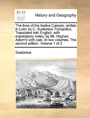 The Lives of the Twelve C]sars, Written in Latin by C. Suetonius Tranquillus. Translated Into English, with Explanatory Notes, by Mr. Hughes. Adorn'd by Suetonius Tranquillus, C.