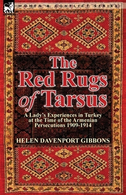 The Red Rugs of Tarsus: A Lady's Experiences in Turkey at the Time of the Armenian Persecutions 1909-1914 by Gibbons, Helen Davenport