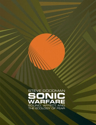 Sonic Warfare: Sound, Affect, and the Ecology of Fear by Goodman, Steve