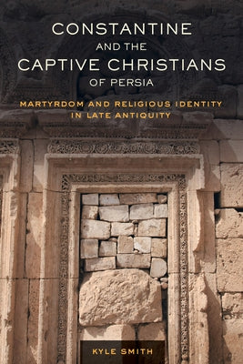 Constantine and the Captive Christians of Persia: Martyrdom and Religious Identity in Late Antiquity Volume 57 by Smith, Kyle