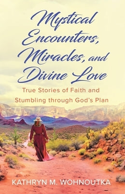Mystical Encounters, Miracles, and Divine Love: True Stories of Faith and Stumbling through God's Plan by Wohnoutka, Kathryn M.