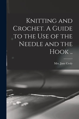 Knitting and Crochet. A Guide to the Use of the Needle and the Hook .. by Croly, Jane (Cunningham)