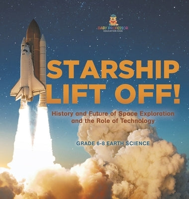 Starship Lift Off! History and Future of Space Exploration and the Role of Technology Grade 6-8 Earth Science by Baby Professor