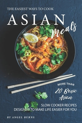 The Easiest Ways to Cook Asian Meals: More Than 20 Basic Asian Slow Cooker Recipes Designed to Make Life Easier for You by Burns, Angel