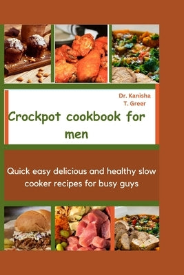 Crockpot Cookbook for Men: Quick easy delicious and healthy slow cooker recipes for busy guys by Greer, Kanisha T.