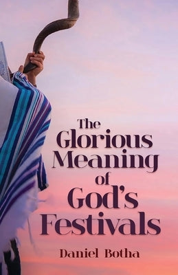 The Glorious Meaning of God's Festivals by Botha, Daniel
