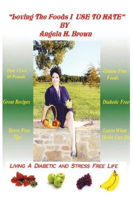 Loving the Foods I Use to Hate / Living a Diabetic Stress Free Life! by Brown, Angela Hughes
