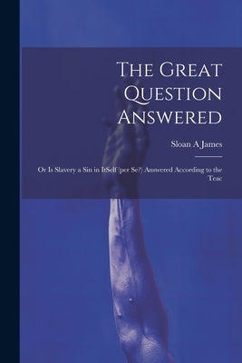 The Great Question Answered; or Is Slavery a Sin in ItSelf (per se?) Answered According to the Teac by James, Sloan A.