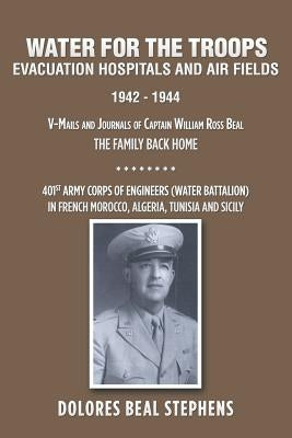 Water for the Troops: Evacuation Hospitals and Air Fields 1942 - 1944 by Stephens, Dolores Beal