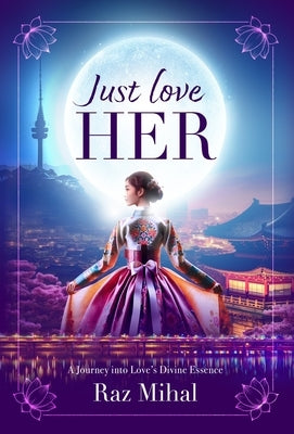 Just Love Her: A poetic and inspirational journey into love's divine essence by Mihal, Raz