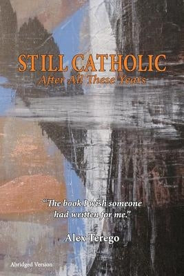 Still Catholic After All These Years: The book I wish someone had written for me by Terego, Alex