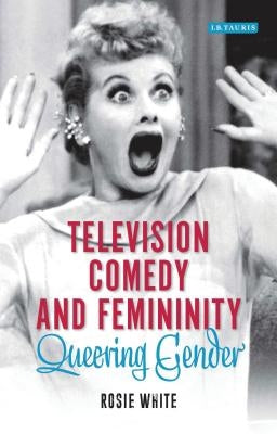 Television Comedy and Femininity: Queering Gender by White, Rosie