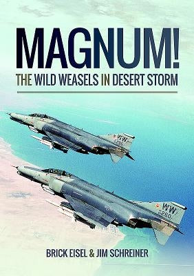 Magnum! the Wild Weasels in Desert Storm: The Elimination of Iraq's Air Defence by Eisel, Braxton R.