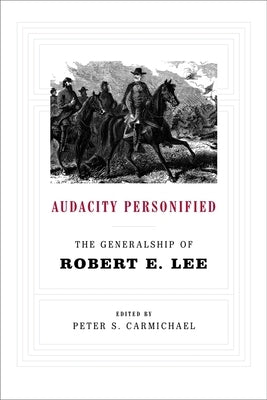 Audacity Personified: The Generalship of Robert E. Lee by Carmichael, Peter S.