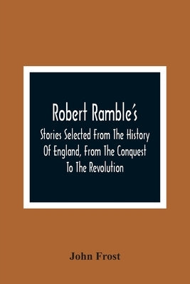 Robert Ramble'S; Stories Selected From The History Of England, From The Conquest To The Revolution by Frost, John