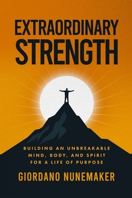 Extraordinary Strength: Building an Unbreakable Mind, Body, and Spirit for a Life of Purpose by Nunemaker, Giordano