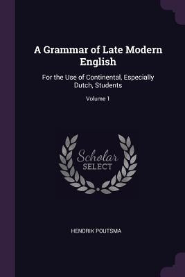 A Grammar of Late Modern English: For the Use of Continental, Especially Dutch, Students; Volume 1 by Poutsma, Hendrik