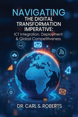 Navigating the Digital Transformation Imperative: ICT Integration, Deployment & Global Competitiveness by S. Roberts, Carl