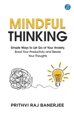 Mindful Thinking: Simple Ways to Let Go of Your Anxiety, Boost Your Productivity and Rewire Your Thoughts Unlock Mental Freedom with Simple Techniques by Banerjee, Prithvi Raj