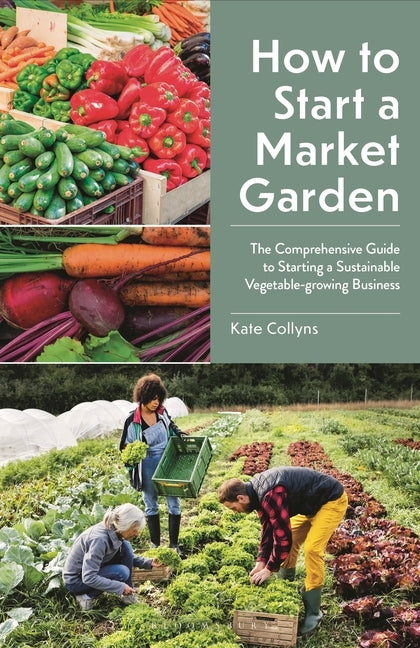 How to Start a Market Garden: The Comprehensive Guide to Starting a Sustainable Vegetable-Growing Business by Collyns, Kate