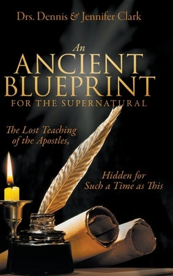An Ancient Blueprint for the Supernatural: The Lost Teachings of the Apostles, Hidden for Such a Time as This by Clark, Dennis