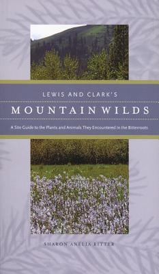 Lewis and Clark's Mountain Wilds: A Site Guide to the Plants and Animals They Encountered in the Bitterroots by Ritter, Sharon A.
