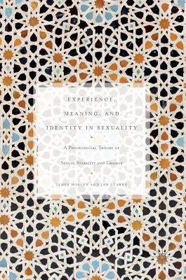 Experience, Meaning, and Identity in Sexuality: A Psychosocial Theory of Sexual Stability and Change by Horley, James