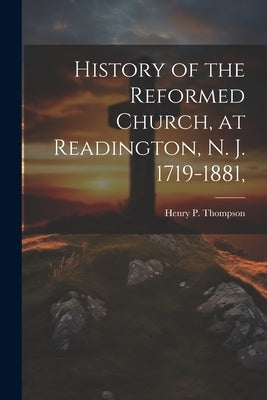 History of the Reformed Church, at Readington, N. J. 1719-1881, by Thompson, Henry P. 1831-1891