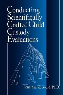 Conducting Scientifically Crafted Child Custody Evaluations by Gould, Jonathan W.