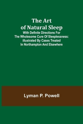 The Art of Natural Sleep; With definite directions for the wholesome cure of sleeplessness: illustrated by cases treated in Northampton and elsewhere by P. Powell, Lyman