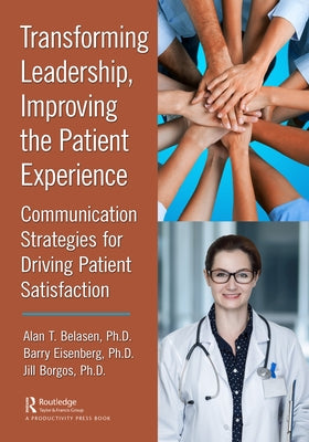 Transforming Leadership, Improving the Patient Experience: Communication Strategies for Driving Patient Satisfaction by Belasen, Alan T.