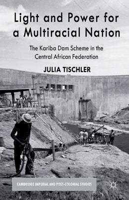 Light and Power for a Multiracial Nation: The Kariba Dam Scheme in the Central African Federation by Tischler, J.
