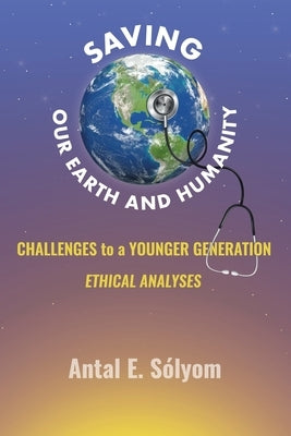 Saving Our Earth and Humanity: Challenge to a Younger Generation Ethhical Analyses by Sólyom, Antal E.