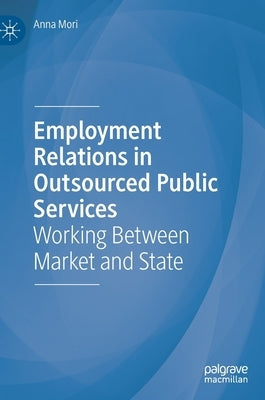 Employment Relations in Outsourced Public Services: Working Between Market and State by Mori, Anna