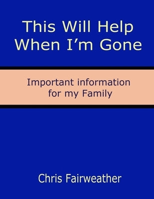 This Will Help When I'm Gone: Important information for my Family by Fairweather, Chris