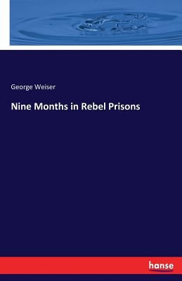 Nine Months in Rebel Prisons by Weiser, George