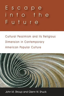 Escape Into the Future: Cultural Pessimism and Its Religious Dimension in Contemporary American Popular Culture by Stroup, John M.