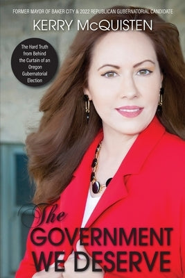 The Government We Deserve: The Hard Truth from Behind the Curtain of an Oregon Gubernatorial Election by McQuisten, Kerry