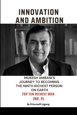Innovation and Ambition: Mukesh Ambaniâ-Zs Journey to Becoming the Ninth Richest Person on Earth by Lagang, Princewill
