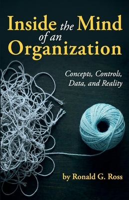 Inside the Mind of an Organization: Concepts, Controls, Data, and Reality by Ross, Ronald G.