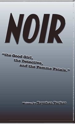NOIR the Good Girl, the Detective and the Femme Fatale by Parker, Reyshan