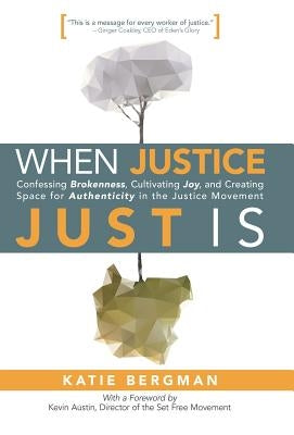 When Justice Just Is: Confessing Brokenness, Cultivating Joy, and Creating Space for Authenticity in the Justice Movement by Bergman, Katie