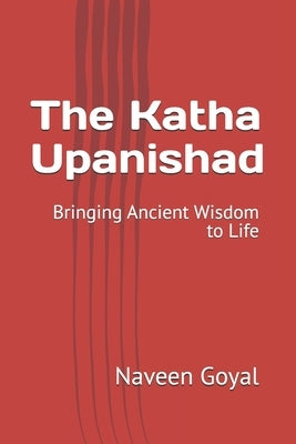 The Katha Upanishad: Bringing Ancient Wisdom to Life by Goyal, Naveen